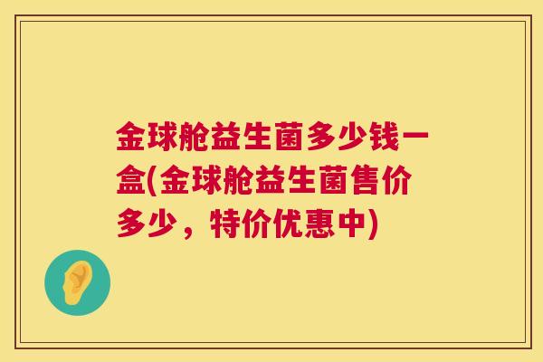 金球舱益生菌多少钱一盒(金球舱益生菌售价多少，特价优惠中)
