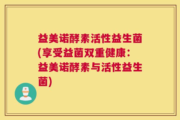 益美诺酵素活性益生菌(享受益菌双重健康：益美诺酵素与活性益生菌)