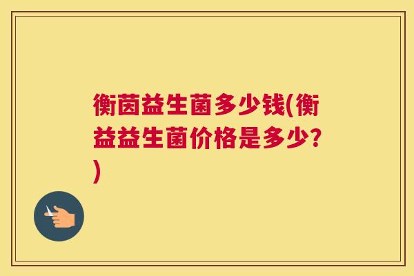 衡茵益生菌多少钱(衡益益生菌价格是多少？)