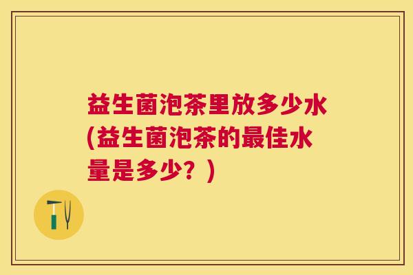 益生菌泡茶里放多少水(益生菌泡茶的最佳水量是多少？)