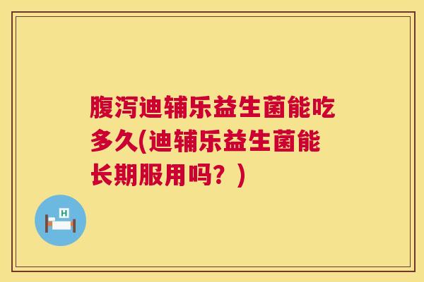 腹泻迪辅乐益生菌能吃多久(迪辅乐益生菌能长期服用吗？)