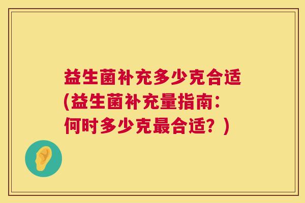 益生菌补充多少克合适(益生菌补充量指南：何时多少克最合适？)