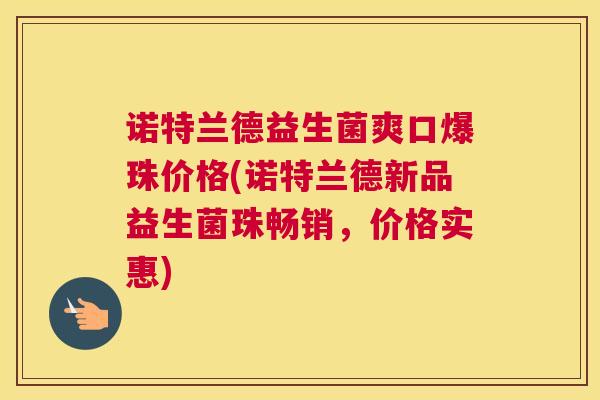 诺特兰德益生菌爽口爆珠价格(诺特兰德新品益生菌珠畅销，价格实惠)