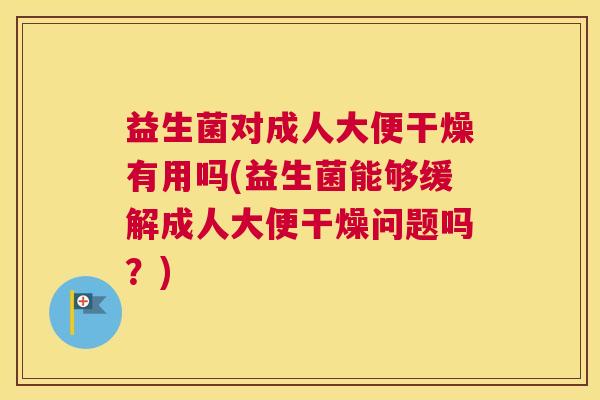 益生菌对成人大便干燥有用吗(益生菌能够缓解成人大便干燥问题吗？)