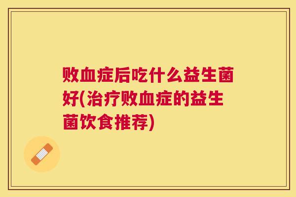 败血症后吃什么益生菌好(治疗败血症的益生菌饮食推荐)