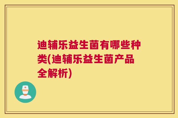 迪辅乐益生菌有哪些种类(迪辅乐益生菌产品全解析)