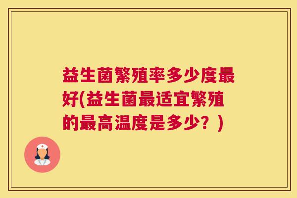 益生菌繁殖率多少度最好(益生菌最适宜繁殖的最高温度是多少？)