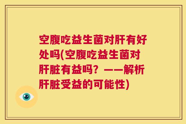 空腹吃益生菌对肝有好处吗(空腹吃益生菌对肝脏有益吗？——解析肝脏受益的可能性)