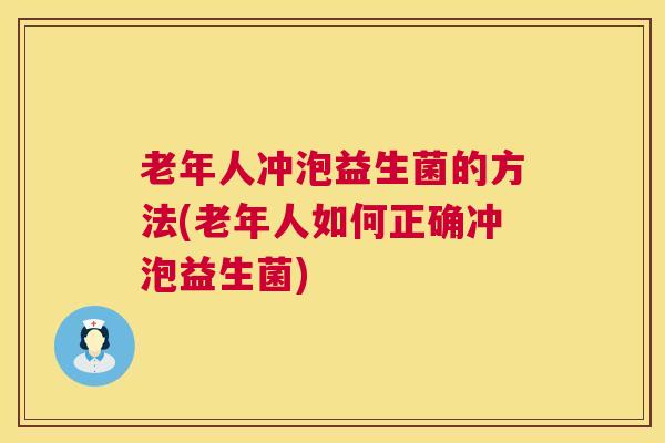 老年人冲泡益生菌的方法(老年人如何正确冲泡益生菌)