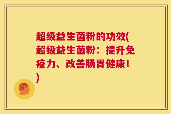 超级益生菌粉的功效(超级益生菌粉：提升免疫力、改善肠胃健康！)
