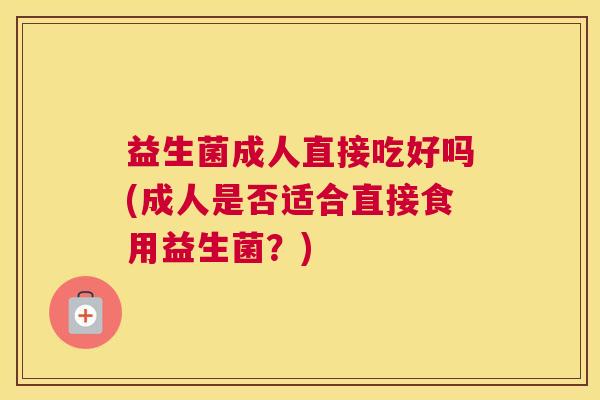益生菌成人直接吃好吗(成人是否适合直接食用益生菌？)