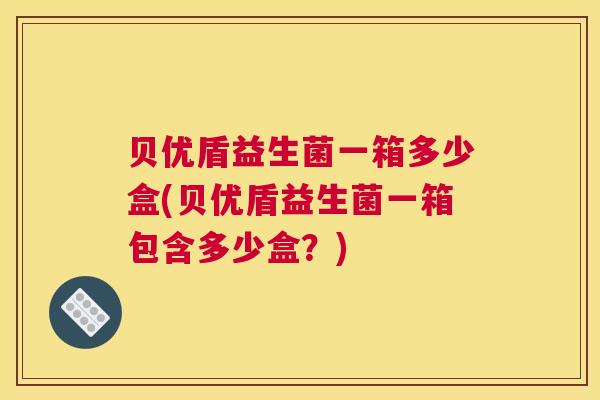 贝优盾益生菌一箱多少盒(贝优盾益生菌一箱包含多少盒？)