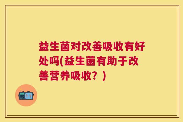 益生菌对改善吸收有好处吗(益生菌有助于改善营养吸收？)