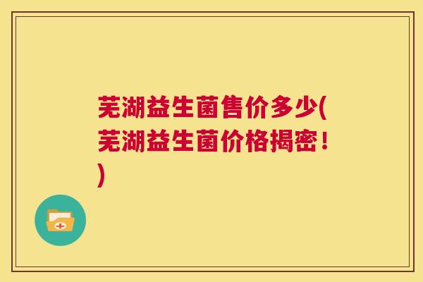 芜湖益生菌售价多少(芜湖益生菌价格揭密！)