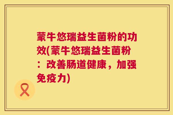 蒙牛悠瑞益生菌粉的功效(蒙牛悠瑞益生菌粉：改善肠道健康，加强免疫力)