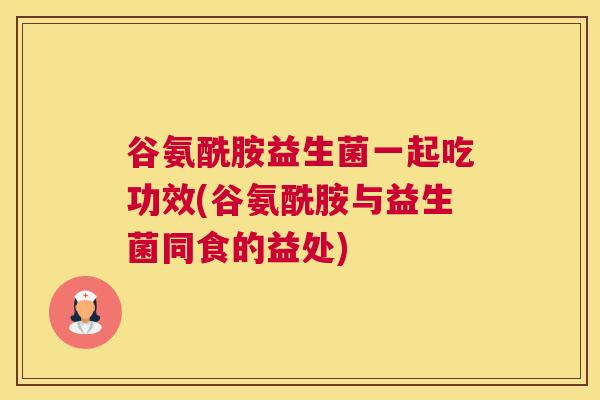 谷氨酰胺益生菌一起吃功效(谷氨酰胺与益生菌同食的益处)