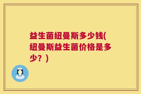 益生菌纽曼斯多少钱(纽曼斯益生菌价格是多少？)