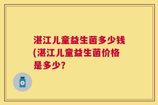 湛江儿童益生菌多少钱(湛江儿童益生菌价格是多少？