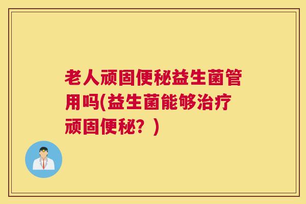 老人顽固便秘益生菌管用吗(益生菌能够治疗顽固便秘？)