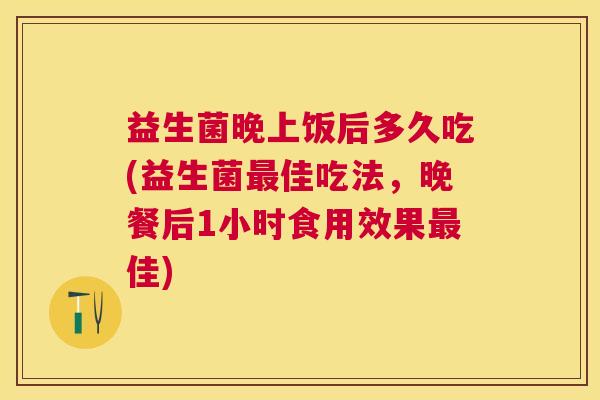 益生菌晚上饭后多久吃(益生菌最佳吃法，晚餐后1小时食用效果最佳)