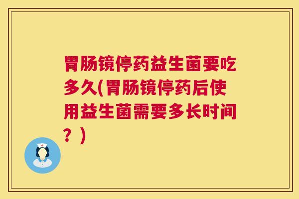 胃肠镜停药益生菌要吃多久(胃肠镜停药后使用益生菌需要多长时间？)