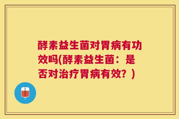 酵素益生菌对胃病有功效吗(酵素益生菌：是否对治疗胃病有效？)