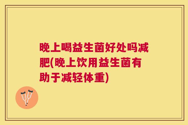 晚上喝益生菌好处吗减肥(晚上饮用益生菌有助于减轻体重)