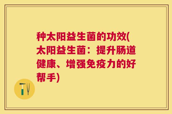 种太阳益生菌的功效(太阳益生菌：提升肠道健康、增强免疫力的好帮手)