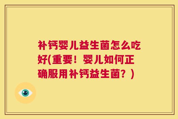 补钙婴儿益生菌怎么吃好(重要！婴儿如何正确服用补钙益生菌？)