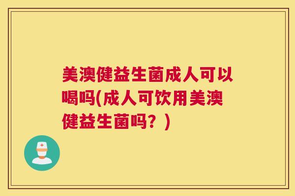 美澳健益生菌成人可以喝吗(成人可饮用美澳健益生菌吗？)