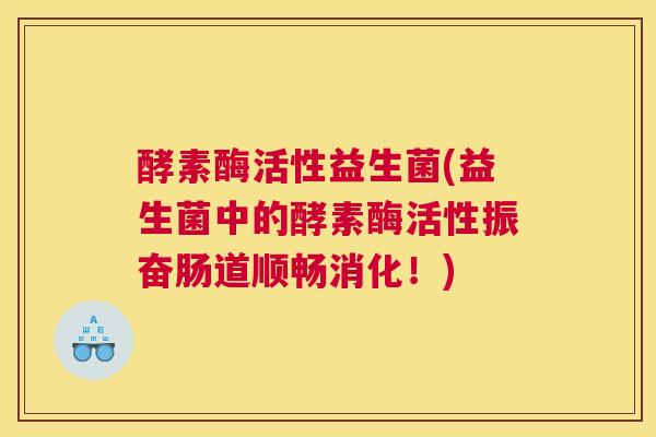 酵素酶活性益生菌(益生菌中的酵素酶活性振奋肠道顺畅消化！)