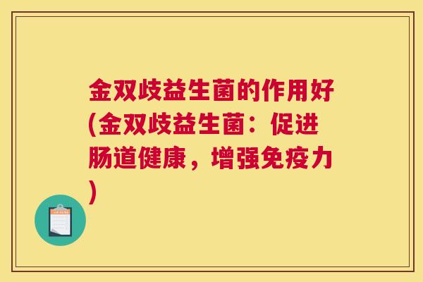 金双歧益生菌的作用好(金双歧益生菌：促进肠道健康，增强免疫力)