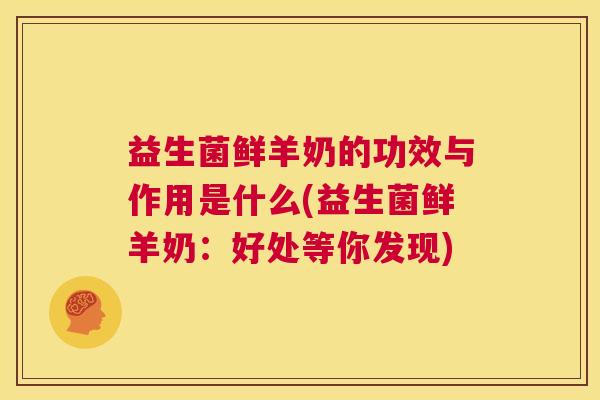 益生菌鲜羊奶的功效与作用是什么(益生菌鲜羊奶：好处等你发现)