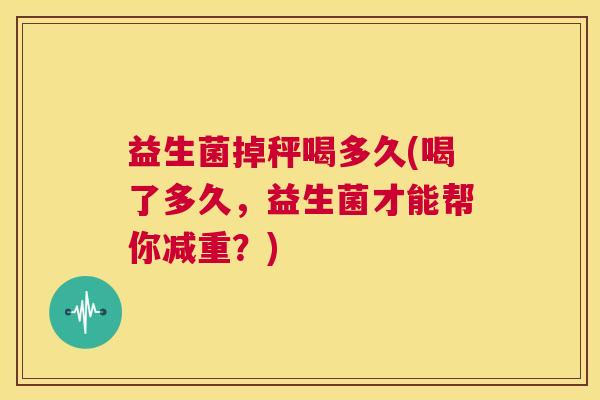 益生菌掉秤喝多久(喝了多久，益生菌才能帮你减重？)