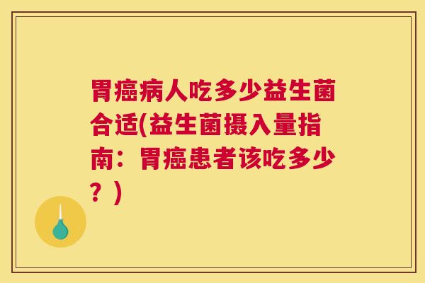 胃癌病人吃多少益生菌合适(益生菌摄入量指南：胃癌患者该吃多少？)
