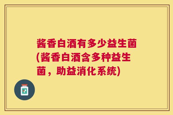酱香白酒有多少益生菌(酱香白酒含多种益生菌，助益消化系统)