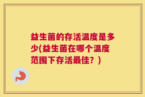益生菌的存活温度是多少(益生菌在哪个温度范围下存活最佳？)