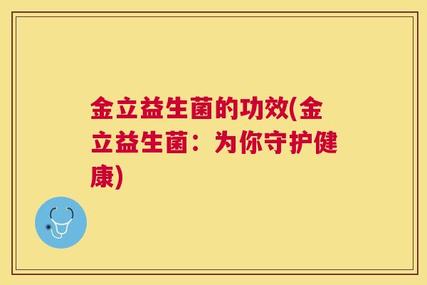 金立益生菌的功效(金立益生菌：为你守护健康)