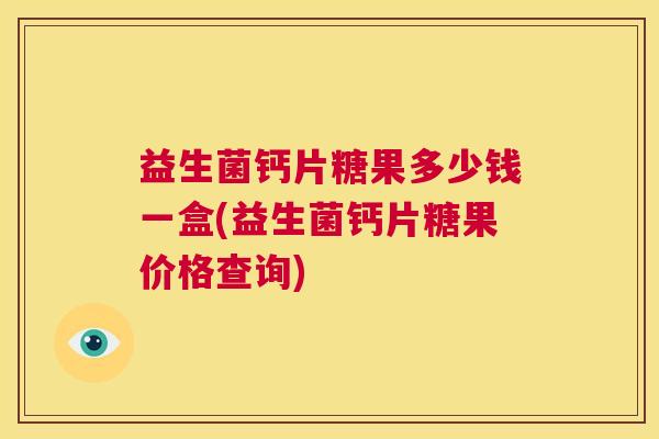 益生菌钙片糖果多少钱一盒(益生菌钙片糖果价格查询)