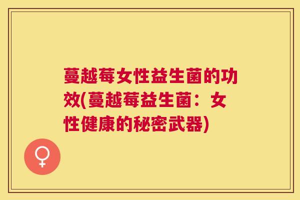 蔓越莓女性益生菌的功效(蔓越莓益生菌：女性健康的秘密武器)