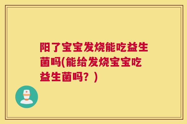 阳了宝宝发烧能吃益生菌吗(能给发烧宝宝吃益生菌吗？)