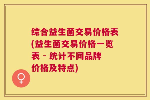 综合益生菌交易价格表(益生菌交易价格一览表 - 统计不同品牌价格及特点)