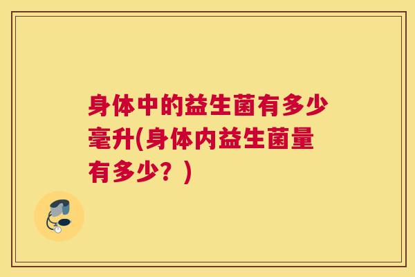 身体中的益生菌有多少毫升(身体内益生菌量有多少？)