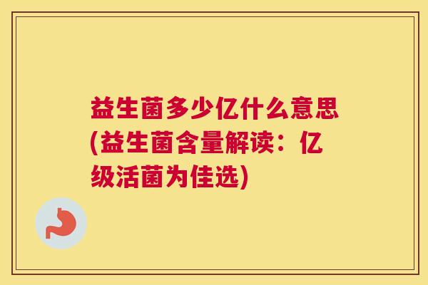 益生菌多少亿什么意思(益生菌含量解读：亿级活菌为佳选)