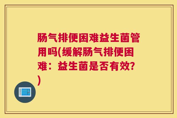 肠气排便困难益生菌管用吗(缓解肠气排便困难：益生菌是否有效？)