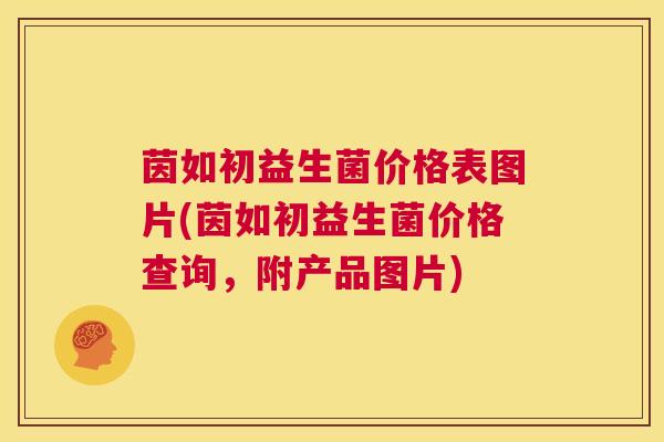 茵如初益生菌价格表图片(茵如初益生菌价格查询，附产品图片)