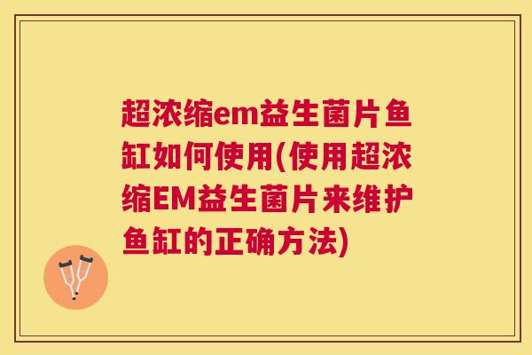 超浓缩em益生菌片鱼缸如何使用(使用超浓缩EM益生菌片来维护鱼缸的正确方法)