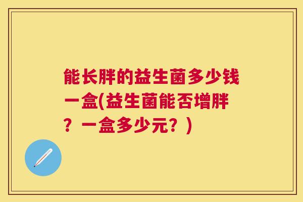 能长胖的益生菌多少钱一盒(益生菌能否增胖？一盒多少元？)