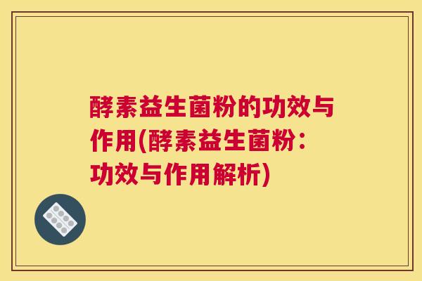酵素益生菌粉的功效与作用(酵素益生菌粉：功效与作用解析)