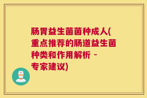 肠胃益生菌菌种成人(重点推荐的肠道益生菌种类和作用解析 - 专家建议)